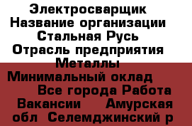 Электросварщик › Название организации ­ Стальная Русь › Отрасль предприятия ­ Металлы › Минимальный оклад ­ 35 000 - Все города Работа » Вакансии   . Амурская обл.,Селемджинский р-н